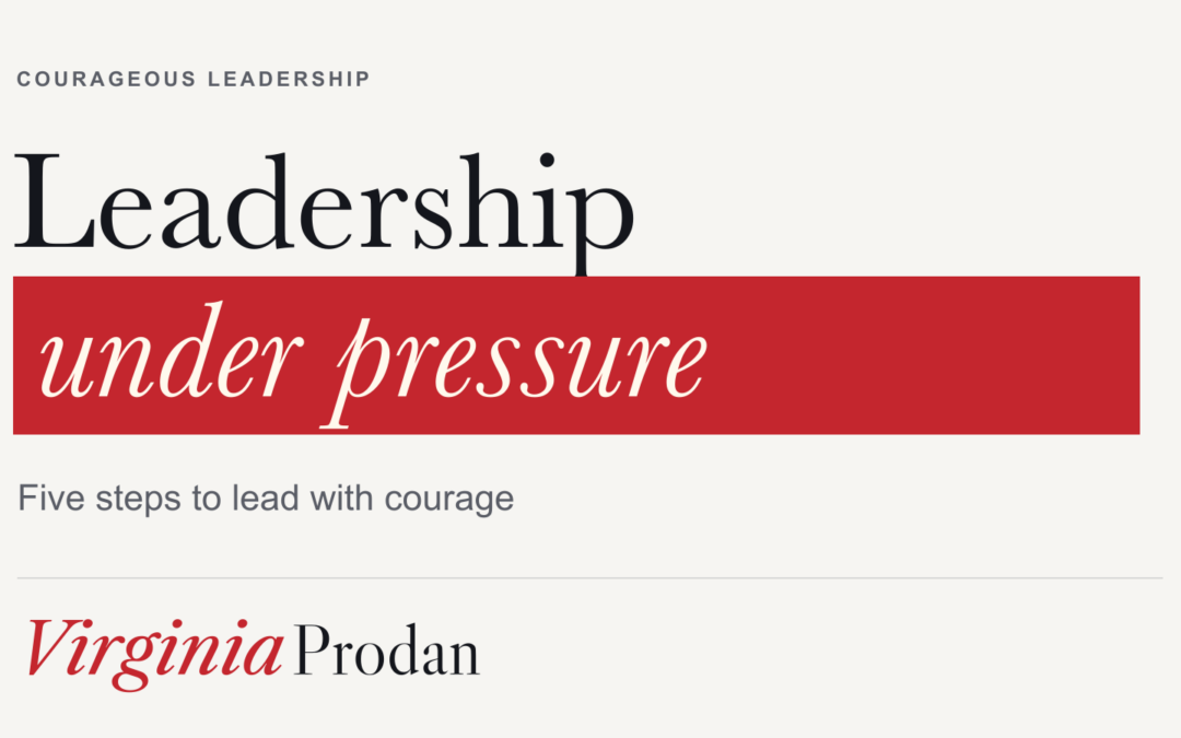 Leadership under pressure: Five steps to lead with courage, by Virginia Prodan.